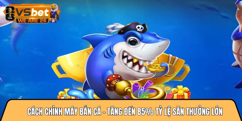 Cách chỉnh máy bắn cá - Tăng đến 85% tỷ lệ săn thưởng lớn 10 Cách chỉnh máy bắn cá